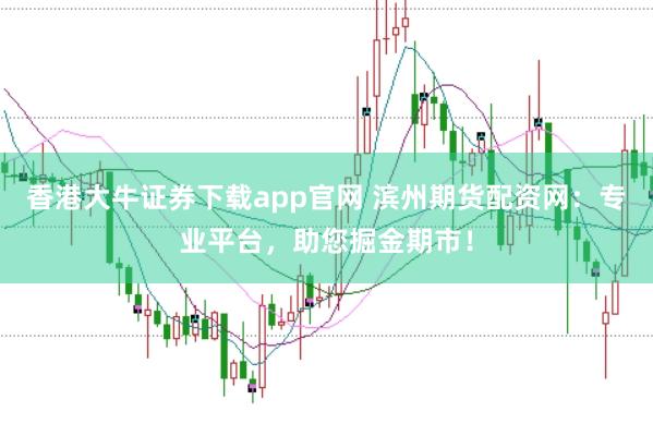 香港大牛证券下载app官网 滨州期货配资网：专业平台，助您掘金期市！