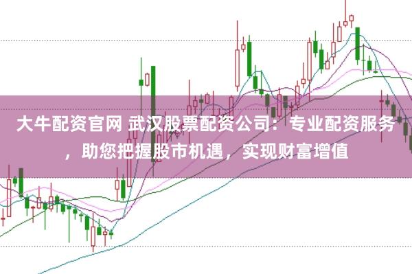 大牛配资官网 武汉股票配资公司:专业配资服务,助您把握股市机遇,实现财富增值