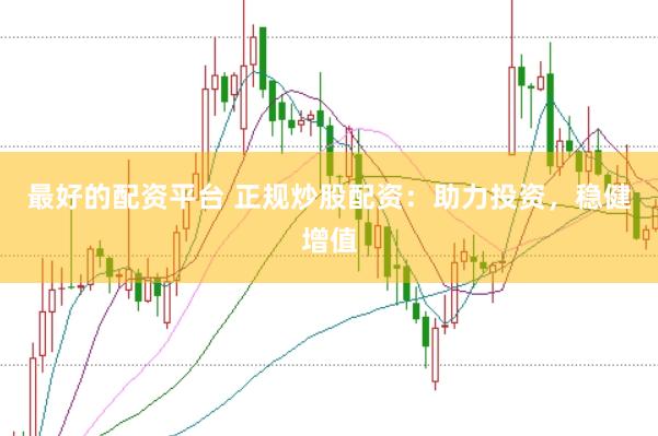 最好的配资平台 正规炒股配资：助力投资，稳健增值