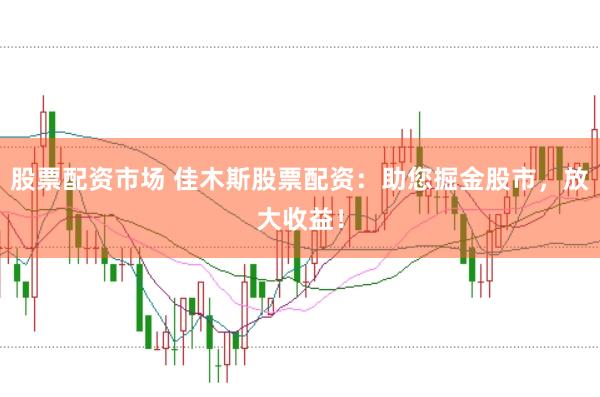 股票配资市场 佳木斯股票配资：助您掘金股市，放大收益！