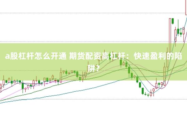 a股杠杆怎么开通 期货配资高杠杆：快速盈利的陷阱？