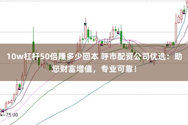 10w杠杆50倍赚多少回本 呼市配资公司优选：助您财富增值，专业可靠！