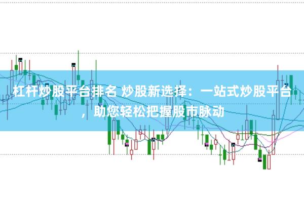 杠杆炒股平台排名 炒股新选择：一站式炒股平台，助您轻松把握股市脉动