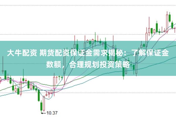 大牛配资 期货配资保证金需求揭秘：了解保证金数额，合理规划投资策略