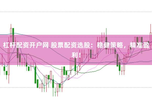 杠杆配资开户网 股票配资选股：稳健策略，精准盈利！