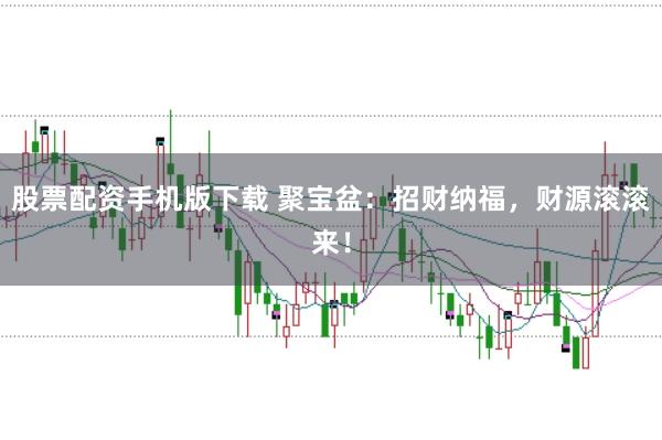 股票配资手机版下载 聚宝盆：招财纳福，财源滚滚来！