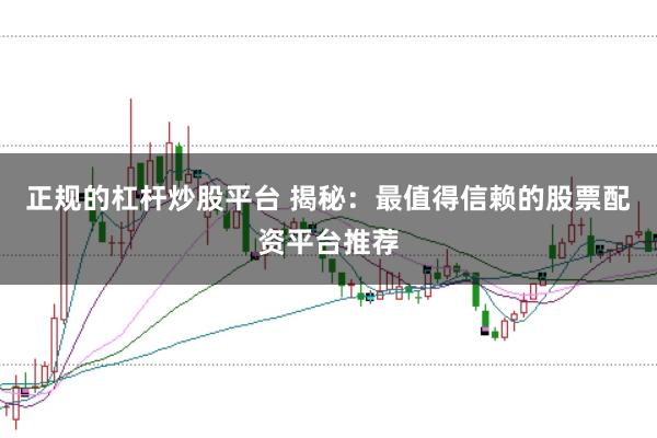 正规的杠杆炒股平台 揭秘：最值得信赖的股票配资平台推荐