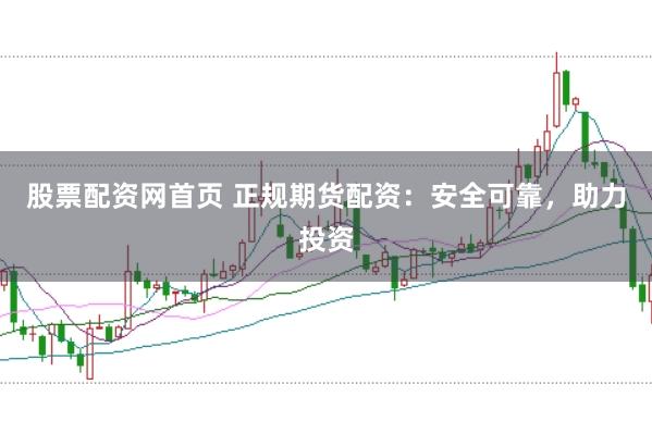 股票配资网首页 正规期货配资：安全可靠，助力投资