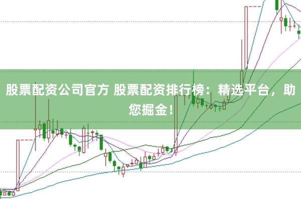 股票配资公司官方 股票配资排行榜：精选平台，助您掘金！