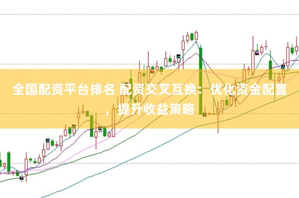 全国配资平台排名 配资交叉互换：优化资金配置，提升收益策略
