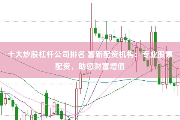 十大炒股杠杆公司排名 富新配资机构：专业股票配资，助您财富增值
