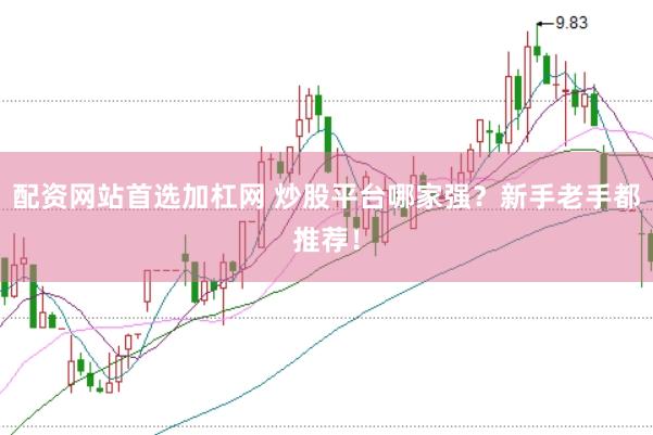 配资网站首选加杠网 炒股平台哪家强？新手老手都推荐！