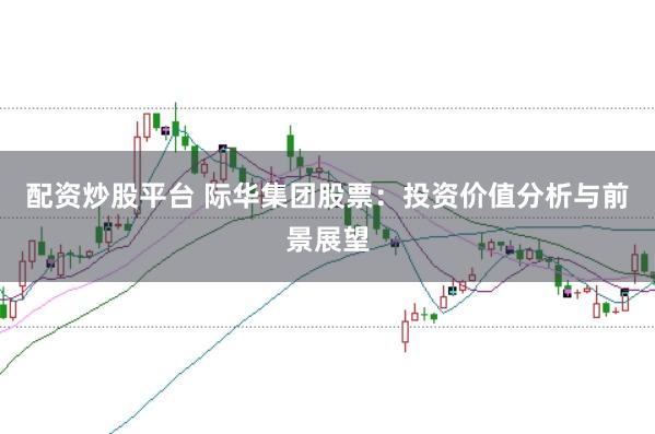 配资炒股平台 际华集团股票：投资价值分析与前景展望