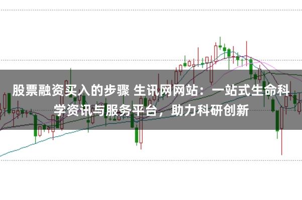 股票融资买入的步骤 生讯网网站:一站式生命科学资讯与服务平台,助力科研创新