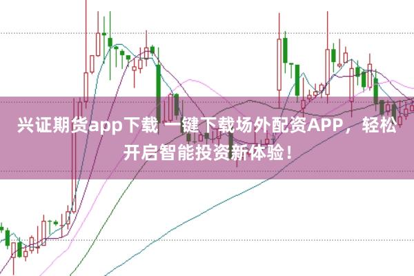 兴证期货app下载 一键下载场外配资APP，轻松开启智能投资新体验！