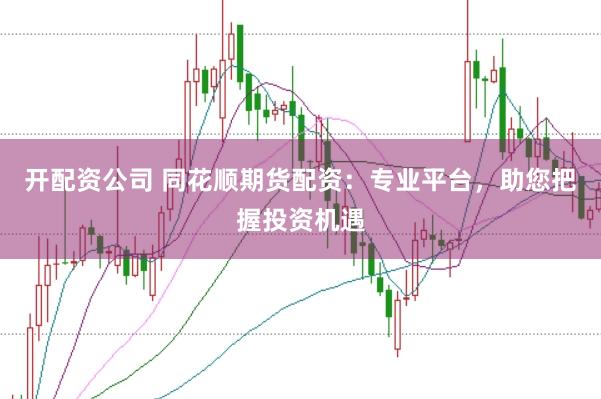开配资公司 同花顺期货配资：专业平台，助您把握投资机遇