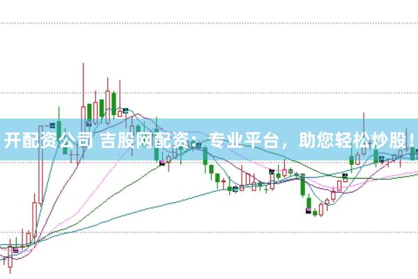 开配资公司 吉股网配资：专业平台，助您轻松炒股！