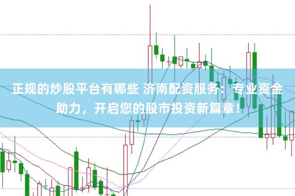 正规的炒股平台有哪些 济南配资服务:专业资金助力,开启您的股市投资新篇章!