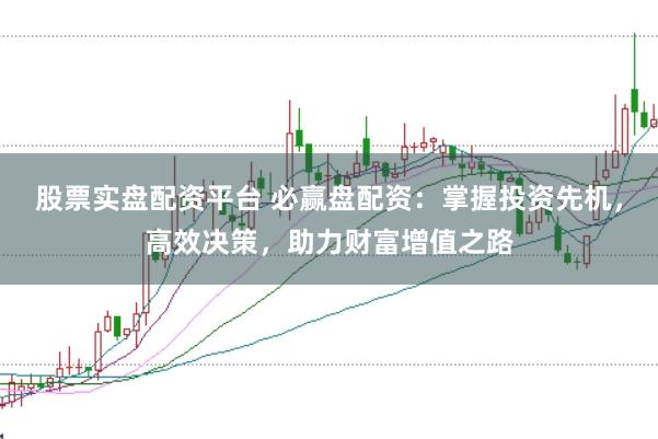 股票实盘配资平台 必赢盘配资：掌握投资先机，高效决策，助力财富增值之路