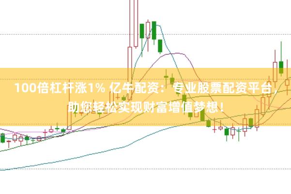 100倍杠杆涨1% 亿牛配资：专业股票配资平台，助您轻松实现财富增值梦想！