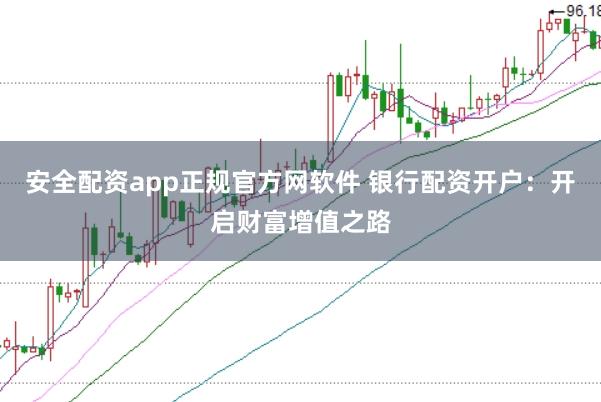 安全配资app正规官方网软件 银行配资开户：开启财富增值之路