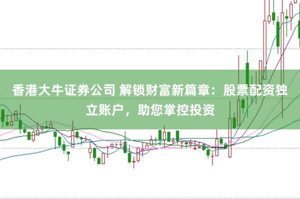 香港大牛证券公司 解锁财富新篇章：股票配资独立账户，助您掌控投资