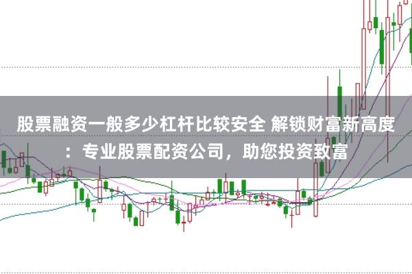 股票融资一般多少杠杆比较安全 解锁财富新高度:专业股票配资公司,助您投资致富