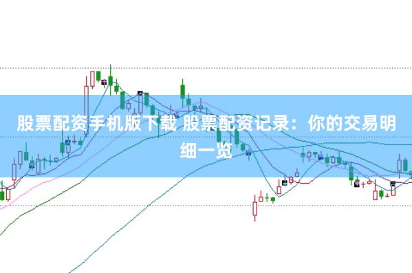 股票配资手机版下载 股票配资记录：你的交易明细一览
