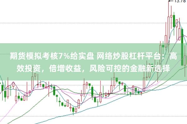 期货模拟考核7%给实盘 网络炒股杠杆平台：高效投资，倍增收益，风险可控的金融新选择