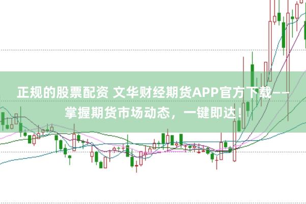 正规的股票配资 文华财经期货APP官方下载——掌握期货市场动态,一键即达!