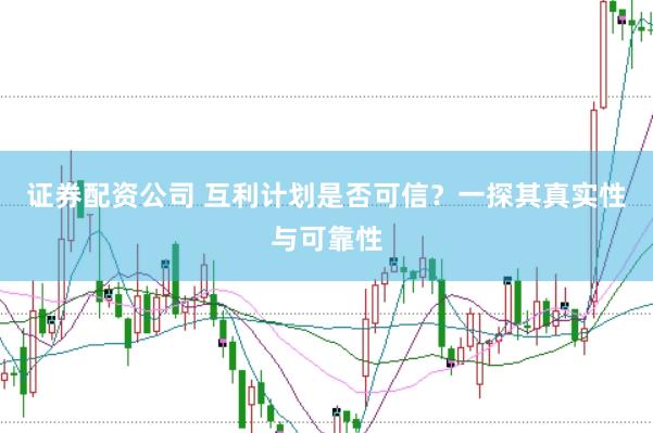 证券配资公司 互利计划是否可信？一探其真实性与可靠性