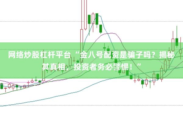 网络炒股杠杆平台 “金八号配资是骗子吗?揭秘其真相,投资者务必警惕!”