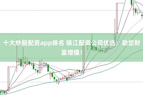 十大炒股配资app排名 镇江配资公司优选：助您财富增值！