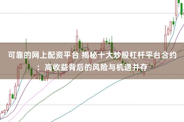 可靠的网上配资平台 揭秘十大炒股杠杆平台合约：高收益背后的风险与机遇并存