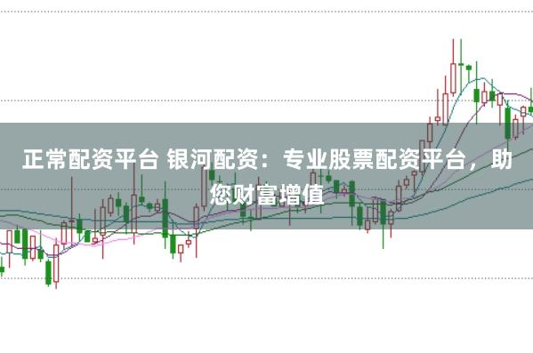 正常配资平台 银河配资：专业股票配资平台，助您财富增值