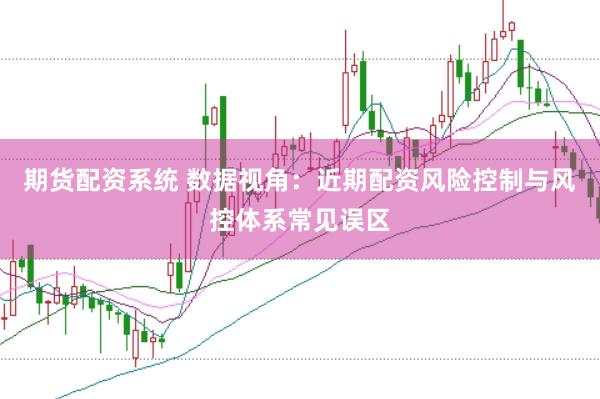 期货配资系统 数据视角：近期配资风险控制与风控体系常见误区
