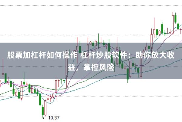 股票加杠杆如何操作 杠杆炒股软件：助你放大收益，掌控风险