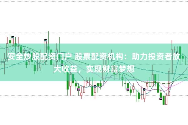 安全炒股配资门户 股票配资机构：助力投资者放大收益，实现财富梦想
