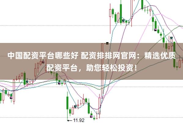 中国配资平台哪些好 配资排排网官网：精选优质配资平台，助您轻松投资！