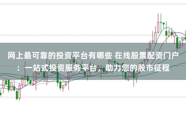 网上最可靠的投资平台有哪些 在线股票配资门户：一站式投资服务平台，助力您的股市征程