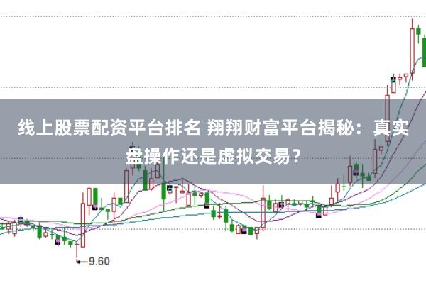 线上股票配资平台排名 翔翔财富平台揭秘：真实盘操作还是虚拟交易？