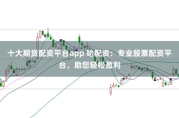 十大期货配资平台app 哈配资：专业股票配资平台，助您轻松盈利